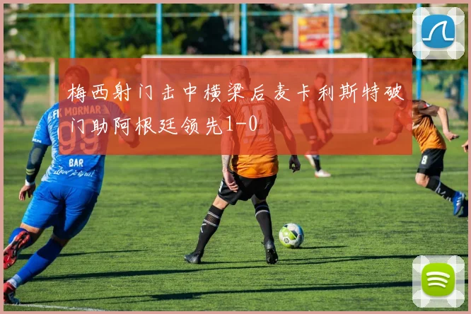 梅西射门击中横梁后麦卡利斯特破门助阿根廷领先1-0