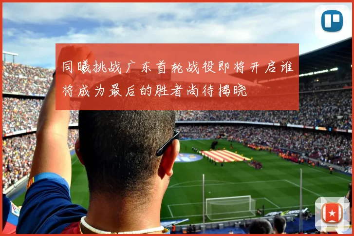 同曦挑战广东首轮战役即将开启谁将成为最后的胜者尚待揭晓