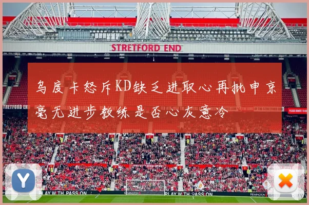 乌度卡怒斥KD缺乏进取心再批申京毫无进步教练是否心灰意冷