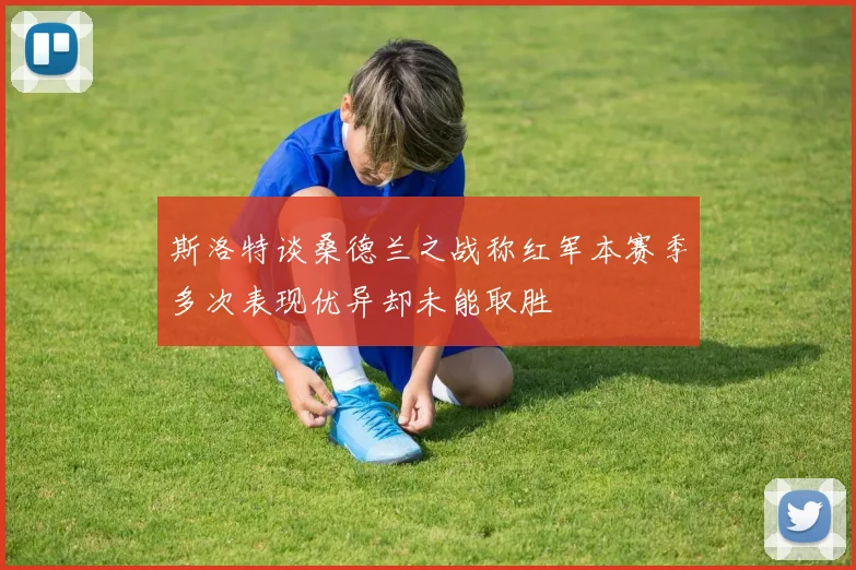 斯洛特谈桑德兰之战称红军本赛季多次表现优异却未能取胜