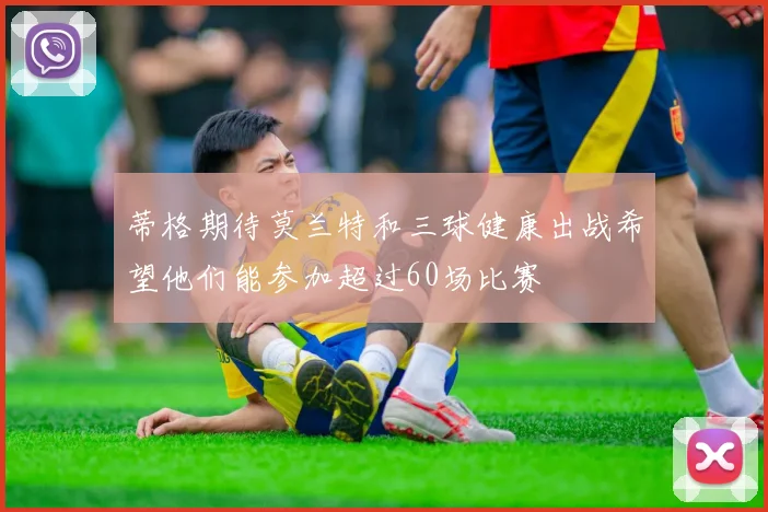 蒂格期待莫兰特和三球健康出战希望他们能参加超过60场比赛