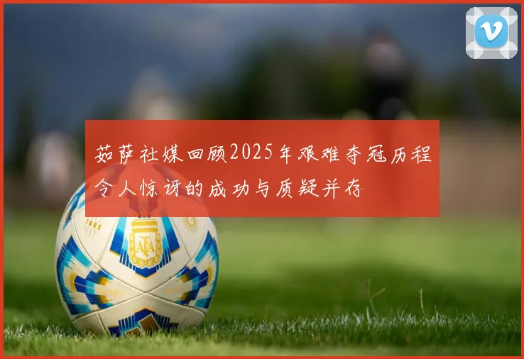 茹萨社媒回顾2025年艰难夺冠历程令人惊讶的成功与质疑并存