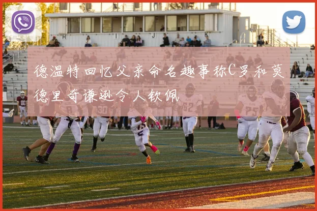 德温特回忆父亲命名趣事称C罗和莫德里奇谦逊令人钦佩