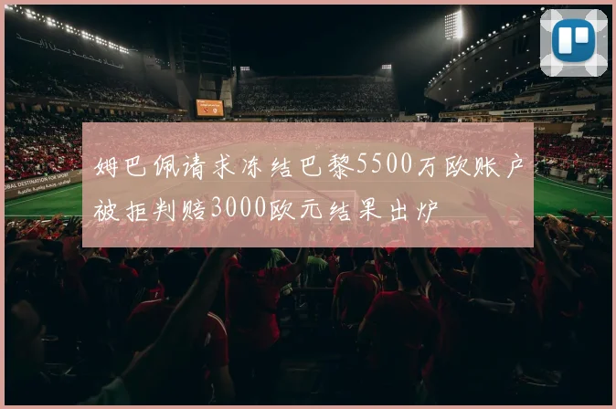 姆巴佩请求冻结巴黎5500万欧账户被拒判赔3000欧元结果出炉