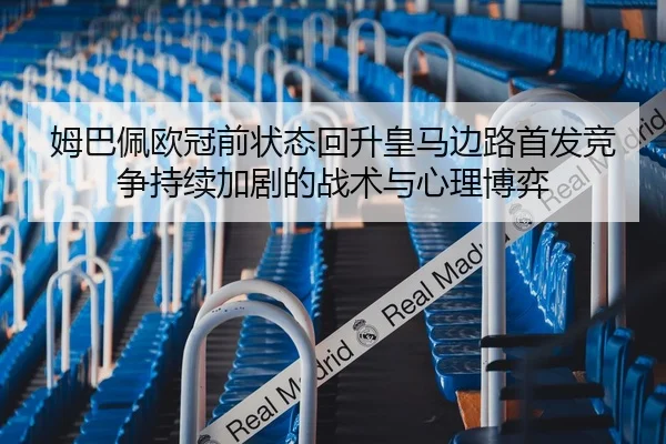 姆巴佩欧冠前状态回升皇马边路首发竞争持续加剧的战术与心理博弈